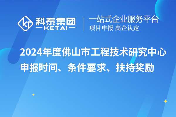 2024年度佛山市工程技術研究中心申報時間、條件要求、扶持獎勵