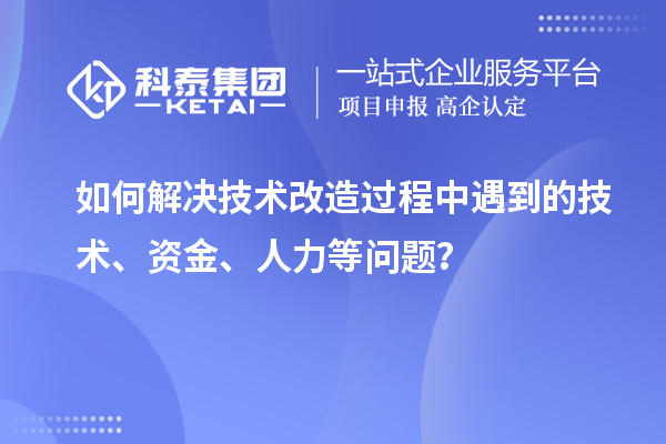 如何解決技術(shù)改造過程中遇到的技術(shù)、資金、人力等問題？