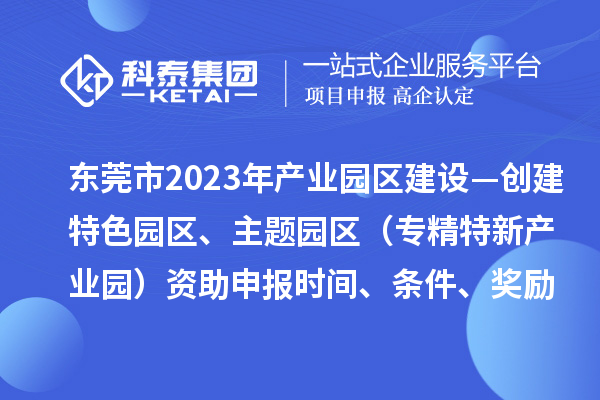 東莞市2023年產(chǎn)業(yè)園區(qū)建設(shè)—創(chuàng)建特色園區(qū)、主題園區(qū)（專精特新產(chǎn)業(yè)園）資助申報時間、條件、獎勵