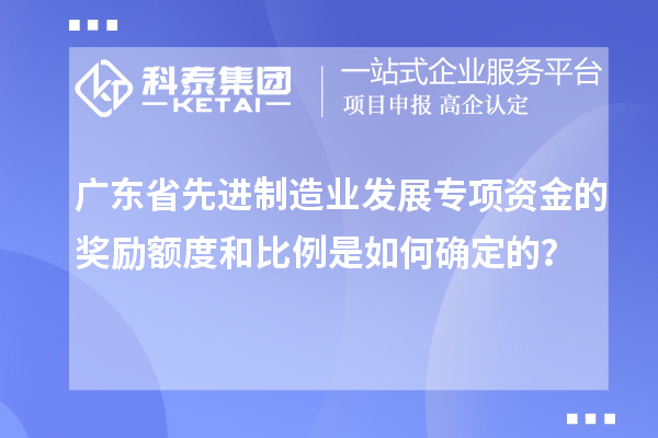 廣東省先進(jìn)制造業(yè)發(fā)展專項(xiàng)資金的獎(jiǎng)勵(lì)額度和比例是如何確定的？
