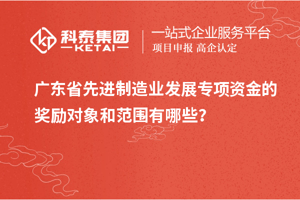 廣東省先進(jìn)制造業(yè)發(fā)展專項(xiàng)資金的獎(jiǎng)勵(lì)對象和范圍有哪些？