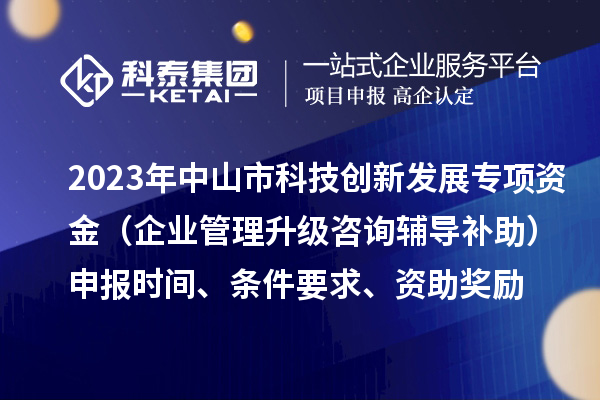2023年中山市科技創(chuàng)新發(fā)展專項(xiàng)資金（企業(yè)管理升級(jí)咨詢輔導(dǎo)補(bǔ)助）申報(bào)時(shí)間、條件要求、資助獎(jiǎng)勵(lì)