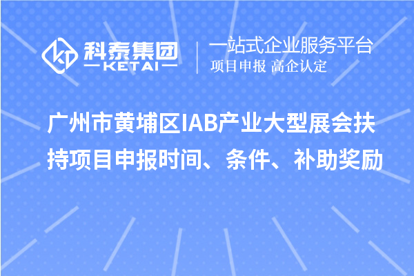 廣州市黃埔區(qū)IAB產(chǎn)業(yè)大型展會(huì)扶持項(xiàng)目申報(bào)時(shí)間、條件、補(bǔ)助獎(jiǎng)勵(lì)
