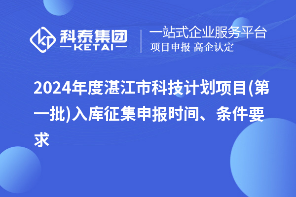 2024年度湛江市科技計(jì)劃項(xiàng)目(第一批)入庫(kù)征集申報(bào)時(shí)間、條件要求