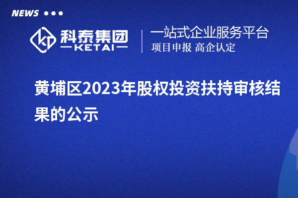 黃埔區(qū)2023年股權投資扶持審核結果的公示