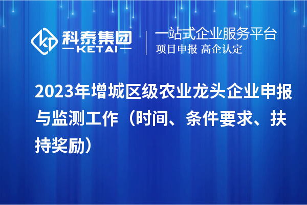 2023年增城區(qū)級(jí)農(nóng)業(yè)龍頭企業(yè)申報(bào)與監(jiān)測(cè)工作（時(shí)間、條件要求、扶持獎(jiǎng)勵(lì)）