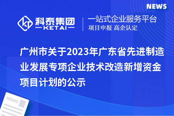 廣州市關于2023年廣東省先進制造業(yè)發(fā)展專項企業(yè)技術改造新增資金項目計劃的公示