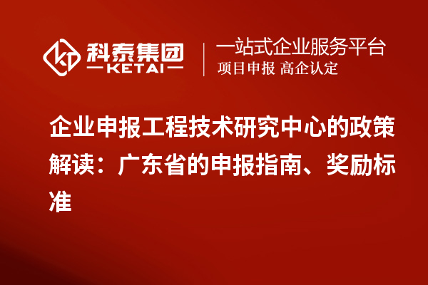 企業(yè)申報(bào)工程技術(shù)研究中心的政策解讀：廣東省的申報(bào)指南、獎(jiǎng)勵(lì)標(biāo)準(zhǔn)