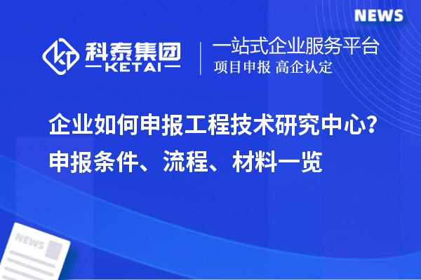 企業(yè)如何申報(bào)工程技術(shù)研究中心？申報(bào)條件、流程、材料一覽