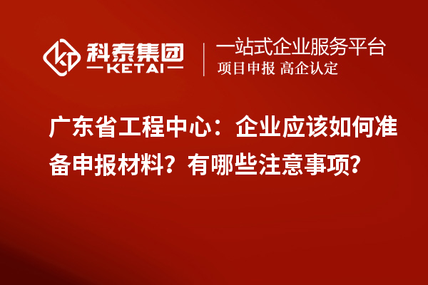 廣東省工程中心：企業(yè)應(yīng)該如何準(zhǔn)備申報(bào)材料？有哪些注意事項(xiàng)？