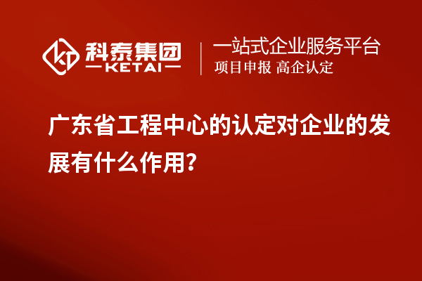 廣東省工程中心的認定對企業(yè)的發(fā)展有什么作用？