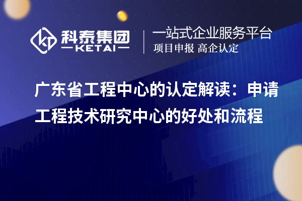 廣東省工程中心的認(rèn)定解讀：申請工程技術(shù)研究中心的好處和流程
