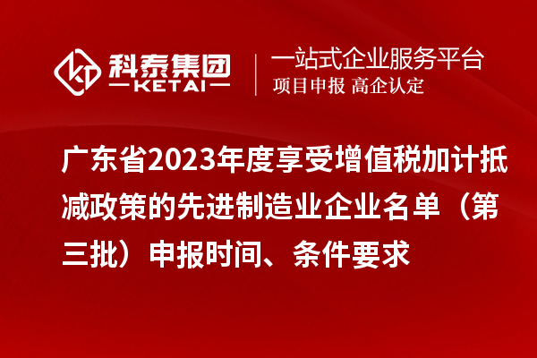 廣東省2023年度享受增值稅加計抵減政策的先進(jìn)制造業(yè)企業(yè)名單（第三批）申報時間、條件要求