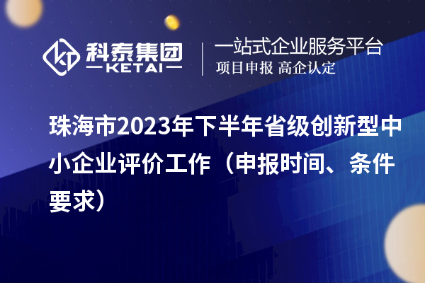 珠海市2023年下半年省級(jí)創(chuàng)新型中小企業(yè)評(píng)價(jià)工作（申報(bào)時(shí)間、條件要求）
