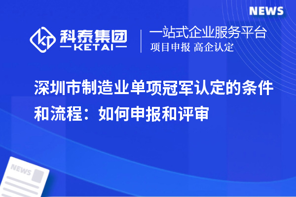 深圳市制造業(yè)單項冠軍認(rèn)定的條件和流程：如何申報和評審