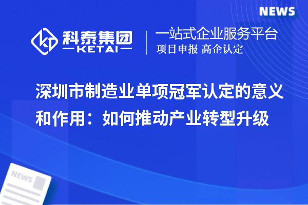 深圳市制造業(yè)單項冠軍認(rèn)定的意義和作用：如何推動產(chǎn)業(yè)轉(zhuǎn)型升級