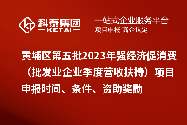 黃埔區(qū)第五批2023年強(qiáng)經(jīng)濟(jì)促消費（批發(fā)業(yè)企業(yè)季度營收扶持）<a href=http:///shenbao.html target=_blank class=infotextkey>項目申報</a>時間、條件、資助獎勵