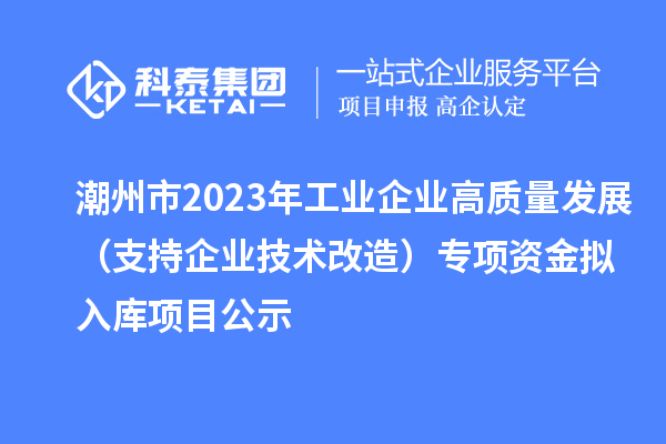 潮州市2023年工業(yè)企業(yè)高質(zhì)量發(fā)展（支持企業(yè)技術(shù)改造）專(zhuān)項(xiàng)資金擬入庫(kù)項(xiàng)目公示