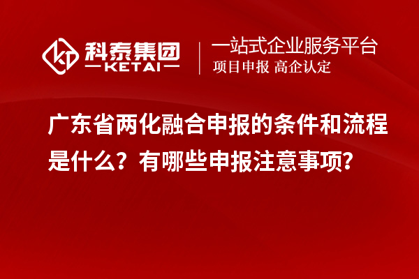 廣東省兩化融合申報(bào)的條件和流程是什么？有哪些申報(bào)注意事項(xiàng)？
