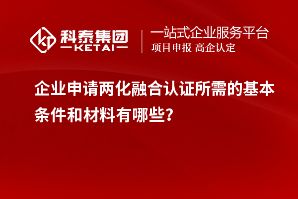 企業(yè)申請兩化融合認(rèn)證所需的基本條件和材料有哪些？