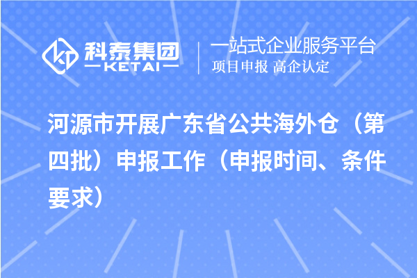 河源市開(kāi)展廣東省公共海外倉(cāng)（第四批）申報(bào)工作（申報(bào)時(shí)間、條件要求）