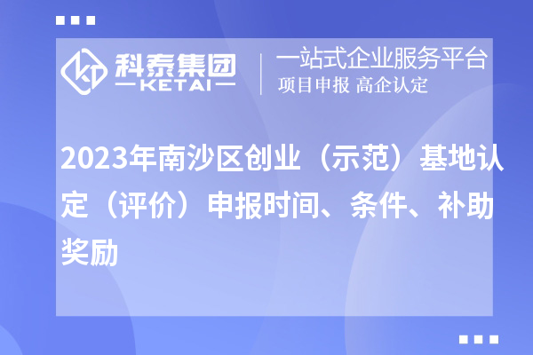 2023年南沙區(qū)創(chuàng)業(yè)（示范）基地認(rèn)定（評價(jià)）申報(bào)時(shí)間、條件、補(bǔ)助獎(jiǎng)勵(lì)