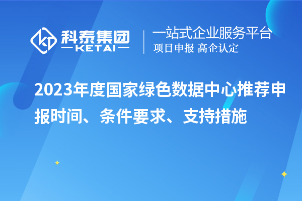 2023年度國(guó)家綠色數(shù)據(jù)中心推薦申報(bào)時(shí)間、條件要求、支持措施
