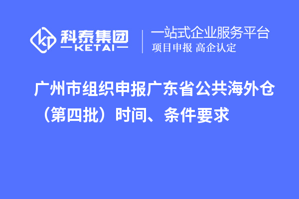 廣州市組織申報(bào)廣東省公共海外倉（第四批）時(shí)間、條件要求