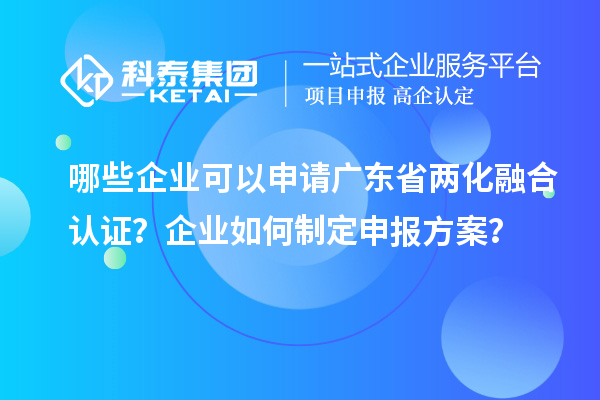 哪些企業(yè)可以申請廣東省兩化融合認(rèn)證？企業(yè)如何制定申報方案？