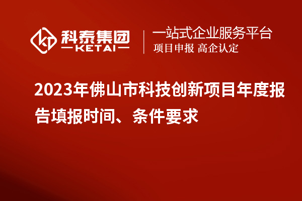 2023年佛山市科技創(chuàng)新項(xiàng)目年度報(bào)告填報(bào)時(shí)間、條件要求