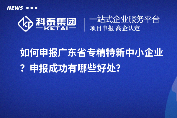 如何申報(bào)廣東省專精特新中小企業(yè)？申報(bào)成功有哪些好處？