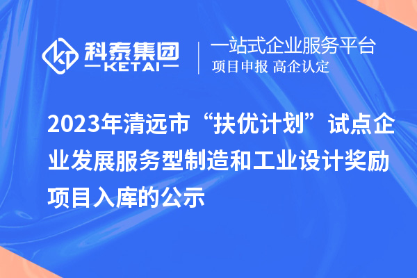 2023年清遠(yuǎn)市“扶優(yōu)計(jì)劃”試點(diǎn)企業(yè)發(fā)展服務(wù)型制造和工業(yè)設(shè)計(jì)獎(jiǎng)勵(lì)項(xiàng)目入庫的公示