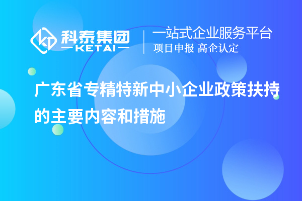 廣東省專(zhuān)精特新中小企業(yè)政策扶持的主要內(nèi)容和措施