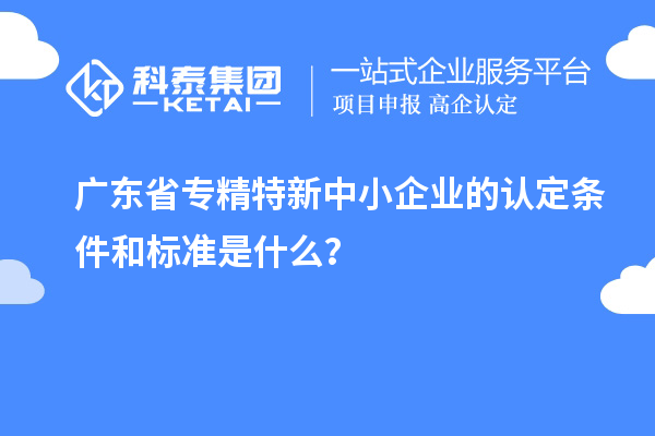廣東省專精特新中小企業(yè)的認(rèn)定條件和標(biāo)準(zhǔn)是什么？