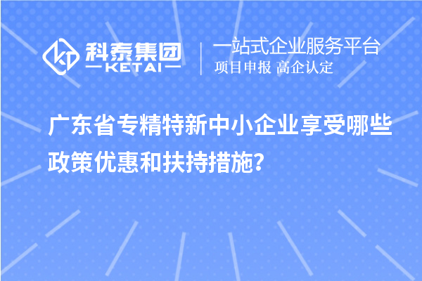 廣東省<a href=http:///fuwu/zhuanjingtexin.html target=_blank class=infotextkey>專精特新中小企業(yè)</a>享受哪些政策優(yōu)惠和扶持措施？