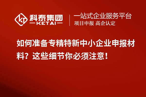如何準(zhǔn)備專精特新中小企業(yè)申報材料？這些細(xì)節(jié)你必須注意！