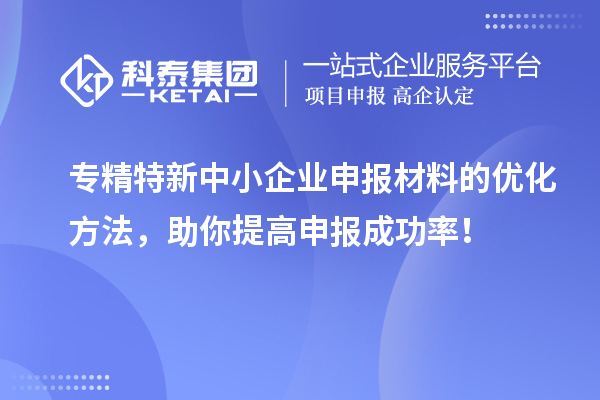 專精特新中小企業(yè)申報(bào)材料的優(yōu)化方法，助你提高申報(bào)成功率！