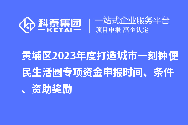 黃埔區(qū)2023年度打造城市一刻鐘便民生活圈專(zhuān)項(xiàng)資金申報(bào)時(shí)間、條件、資助獎(jiǎng)勵(lì)