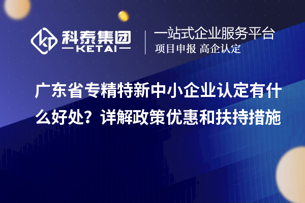 廣東省<a href=http:///fuwu/zhuanjingtexin.html target=_blank class=infotextkey>專精特新中小企業(yè)</a>認(rèn)定有什么好處？詳解政策優(yōu)惠和扶持措施