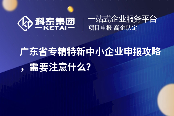 廣東省專精特新中小企業(yè)申報攻略，需要注意什么？