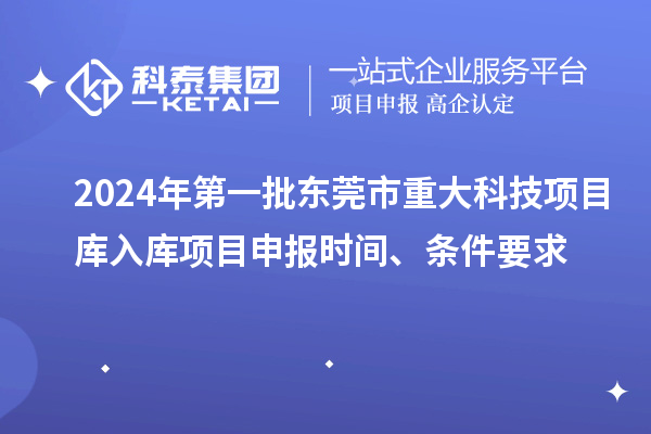 2024年第一批東莞市重大科技項目庫入庫項目申報時間、條件要求