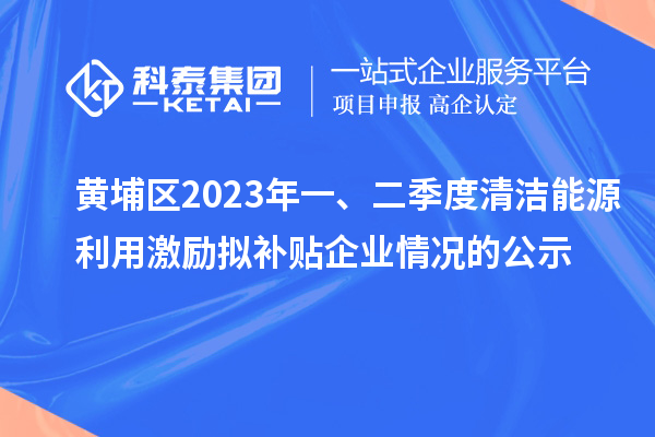 黃埔區(qū)2023年一、二季度清潔能源利用激勵擬補貼企業(yè)情況的公示