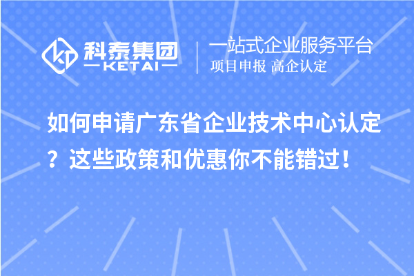 如何申請廣東省企業(yè)技術中心認定？這些政策和優(yōu)惠你不能錯過！