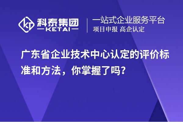 廣東省企業(yè)技術(shù)中心認(rèn)定的評(píng)價(jià)標(biāo)準(zhǔn)和方法，你掌握了嗎？