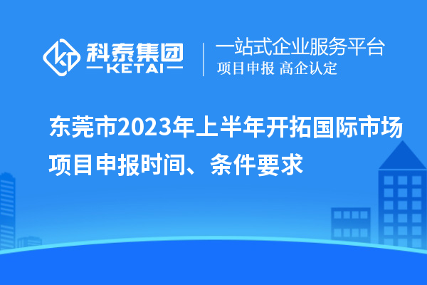 東莞市2023年上半年開拓國際市場<a href=http:///shenbao.html target=_blank class=infotextkey>項目申報</a>時間、條件要求