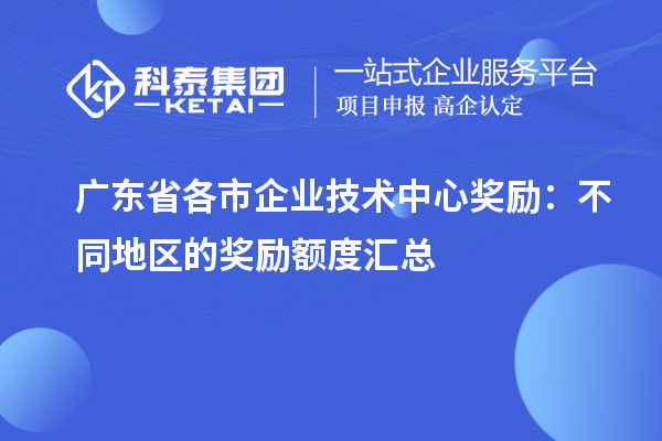 廣東省各市企業(yè)技術(shù)中心獎(jiǎng)勵(lì)：不同地區(qū)的獎(jiǎng)勵(lì)額度匯總