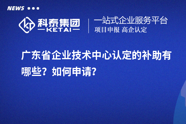 廣東省企業(yè)技術(shù)中心認(rèn)定的補(bǔ)助有哪些？如何申請(qǐng)？
