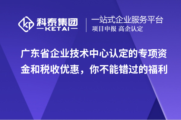 廣東省企業(yè)技術(shù)中心認(rèn)定的專項(xiàng)資金和稅收優(yōu)惠，你不能錯(cuò)過(guò)的福利