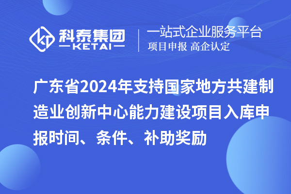 廣東省2024年支持國家地方共建制造業(yè)創(chuàng)新中心能力建設(shè)項目入庫申報時間、條件、補助獎勵