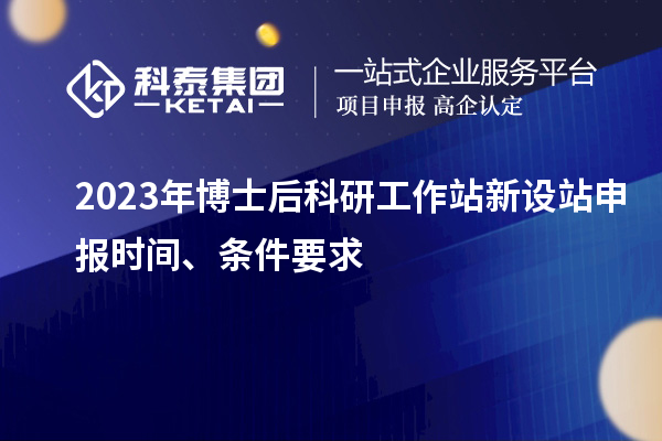2023年博士后科研工作站新設(shè)站申報時間、條件要求